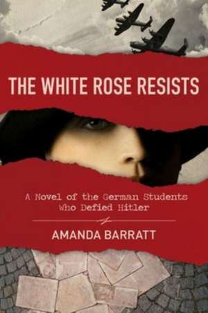 The White Rose Resists – A Novel of the German Students Who Defied Hitler de Amanda Barratt