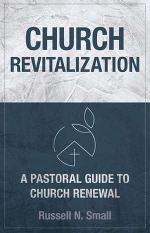 Church Revitalization – A Pastoral Guide to Church Renewal de Russell N. Small