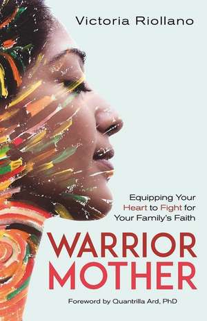 Warrior Mother – Equipping Your Heart to Fight for Your Family`s Faith de Victoria Riollano