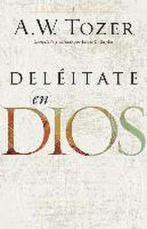 Deleitate En Dios de A. W. Tozer