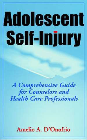 Adolescent Self-Injury Adolescent Self-Injury: A Comprehensive Guide for Counselors and Health Care Professa Comprehensive Guide for Counselors and He de Amelio A. D'Onofrio