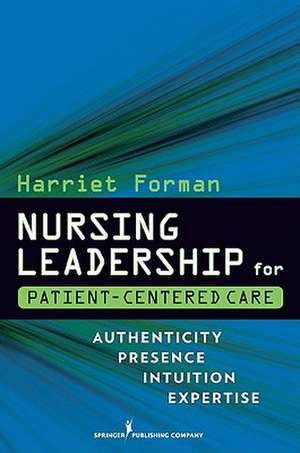 Nursing Leadership for Patient-Centered Care: Authenticity Presence Intuition Expertise de Harriet Forman