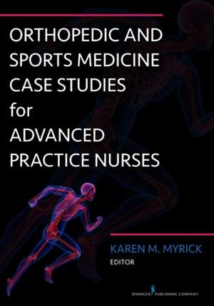 Orthopedic and Sports Medicine Case Studies for Advanced Practice Nurses de Karen Myrick