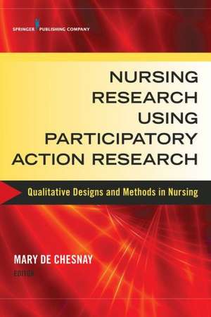 Nursing Research Using Participatory Action Research: Qualitative Designs and Methods in Nursing de Mary De Chesnay