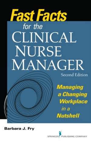 Fast Facts for the Clinical Nurse Manager, Second Edition: Managing a Changing Workplace in a Nutshell de Barbara Fry