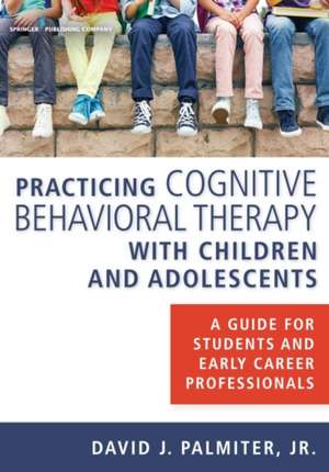 Practicing Cognitive Behavioral Therapy with Children and Adolescents: A Guide for Students and Early Career Professionals de Jr. Palmiter, David J.