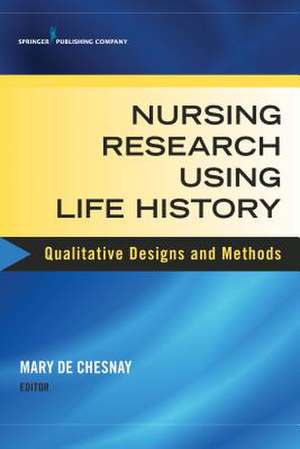 Nursing Research Using Life History: Qualitative Designs and Methods in Nursing de Mary De Chesnay