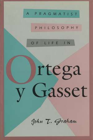 A Pragmatist Philosophy of Life in Ortega y Gasset de John T. Graham