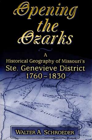 Opening the Ozarks: A Historical Geography of Missouri's Ste. Genevieve District, 1760-1830 de Walter A. Schroeder