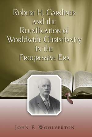 Robert H. Gardiner and the Reunification of Worldwide Christianity in the Progressive Era de John F. Woolverton