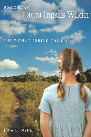 Becoming Laura Ingalls Wilder: The Woman behind the Legend de John E. Miller