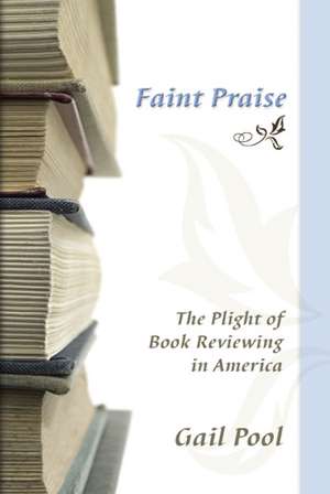 Faint Praise: The Plight of Book Reviewing in America de Gail Pool