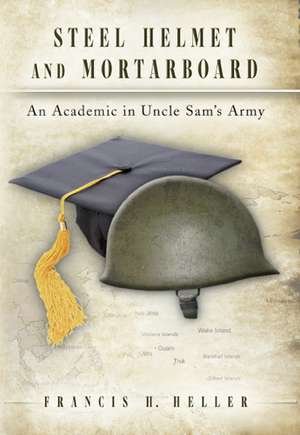 Steel Helmet and Mortarboard: An Academic in Uncle Sam's Army de Francis H. Heller