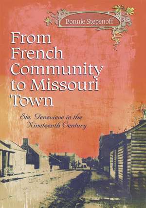 From French Community to Missouri Town: Ste. Genevieve in the Nineteenth Century de Bonnie Stepenoff