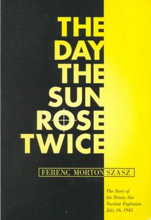 The Day the Sun Rose Twice: The Story of the Trinity Site Nuclear Explosion, July 16, 1945 de Ferenc Morton Szasz