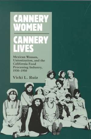 Cannery Women, Cannery Lives: Mexican Women, Unionization, and the California Food Processing Industry, 1930-1950 de Cicki L. Ruiz