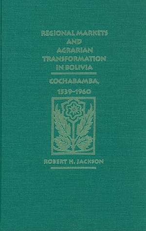 Regional Markets and Agrarian Transformation in Bolivia: Cochabamba, 1539-1960 de Robert H. Jackson