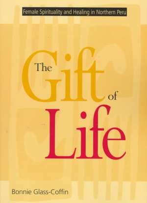 The Gift of Life: Female Spirituality and Healing in Northern Peru de Bonnie Glass-Coffin