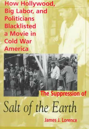 The Suppression of Salt of the Earth: How Hollywood, Big Labor, and Politicians Blacklisted a Movie in the American Cold War de James J. Lorence