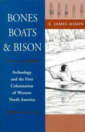 Bones, Boats, & Bison: Archeology and the First Colonization of Western North America de E. James Dixon