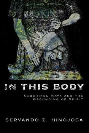 In This Body: Kaqchikel Maya and the Grounding of Spirit de Servando Z. Hinojosa