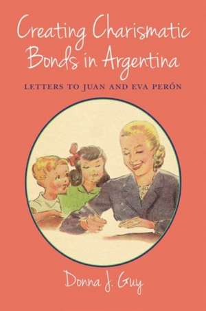 Creating Charismatic Bonds in Argentina: Letters to Juan and Eva Peron de Donna J. Guy