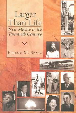 Larger Than Life: New Mexico in the Twentieth Century de Ferenc Morton Szasz