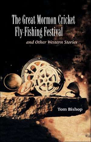 The Great Mormon Cricket Fly-Fishing Festival and Other Western Stories de Tom Bishop