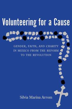 Volunteering for a Cause: Gender, Faith, and Charity in Mexico from the Reform to the Revolution de Silvia Marina Arrom