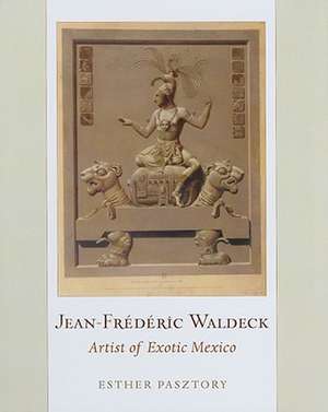 Jean-Frederic Waldeck: Artist of Exotic Mexico de Esther Pasztory