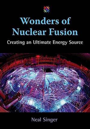 Wonders of Nuclear Fusion: Creating an Ultimate Energy Source de Neal Singer