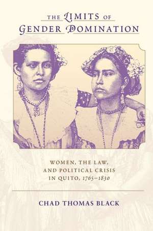 The Limits of Gender Domination: Women, the Law, and Political Crisis in Quito, 1765-1830 de Chad Thomas Black