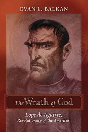 The Wrath of God: Lope de Aguirre, Revolutionary of the Americas de Evan Balkan