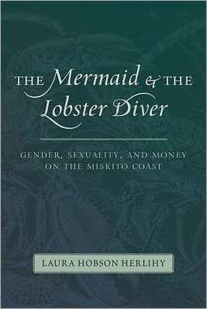 The Mermaid & the Lobster Diver: Gender, Sexuality, and Money on the Miskito Coast de Laura Hobson Herlihy