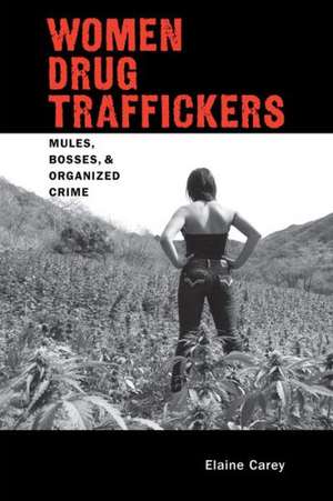 Women Drug Traffickers: Mules, Bosses, and Organized Crime de Elaine Carey