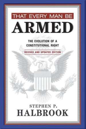 That Every Man Be Armed: The Evolution of a Constitutional Right de Stephen P. Halbrook