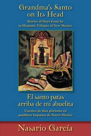 Grandma's Santo On Its Head/El Santo Patas Arriba de Mi Abuelita: Stories Of Days Gone By In Hispanic Villages Of New Mexico/Cuentos de Dias Gloriosos de Nasario Garcia