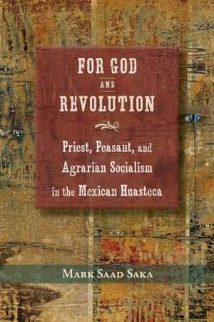 For God and Revolution: Priest, Peasant, and Agrarian Socialism in the Mexican Huasteca de Mark Saad Saka