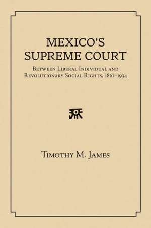 Mexico's Supreme Court: Between Liberal Individual and Revolutionary Social Rights, 1867-1934 de Timothy M. James