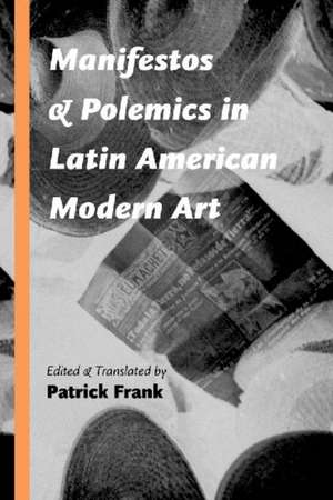 Manifestos and Polemics in Latin American Modern Art de Patrick Frank