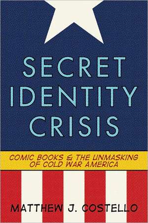 Secret Identity Crisis: Comic Books and the Unmasking of Cold War America de PhD Matthew J. Costello