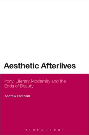 Aesthetic Afterlives: Irony, Literary Modernity and the Ends of Beauty de Dr Andrew Eastham