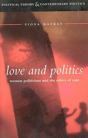 Love and Politics: Women Politicians and the Ethics of Care de Fiona MacKay