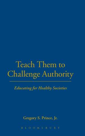 Teach Them to Challenge Authority: Educating for Healthy Societies de Gregory S. Prince, Jr.