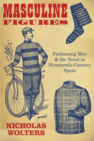 Masculine Figures: Fashioning Men and the Novel in Nineteenth-Century Spain de Nicholas Wolters