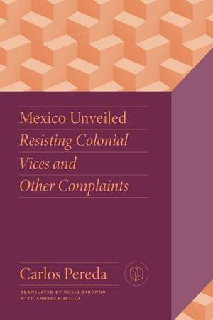Mexico Unveiled: Resisting Colonial Vices and Other Complaints de Carlos Pereda