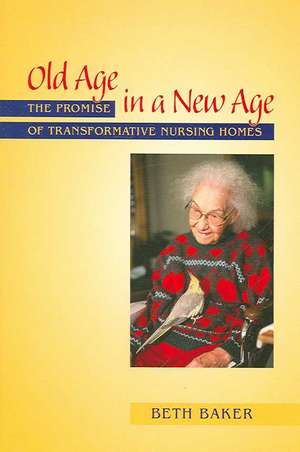 Old Age in a New Age: The Promise of Transformative Nursing Homes de Beth Baker