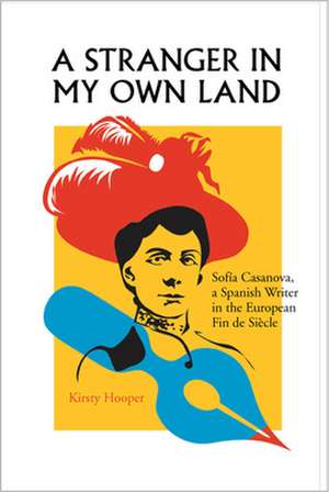 A Stranger in My Own Land: Sofia Casanova, a Spanish Writer in the European Fin de Siecle de Kirsty Hooper