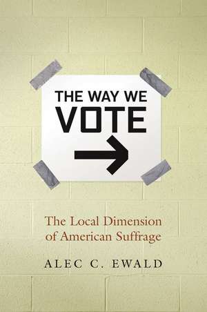 The Way We Vote: The Local Dimension of American Suffrage de Alec C. Ewald