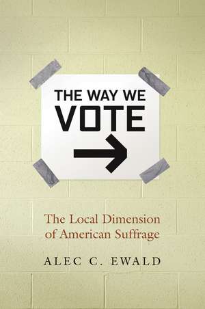 Way We Vote: The Local Dimension of American Suffrage de Alec C. Ewald